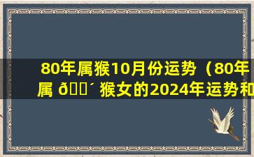 80年属猴10月份运势（80年属 🌴 猴女的2024年运势和财运怎么样 🐘 呢）